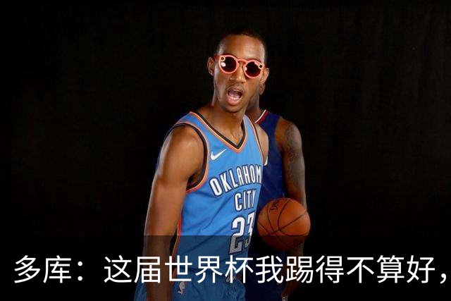 多库：这届世界杯我踢得不算好，对阵埃及前我咳出了血