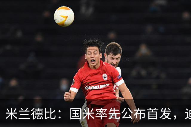 米兰德比：国米率先公布首发，迪马尔科、皮奥-埃斯波西托领衔