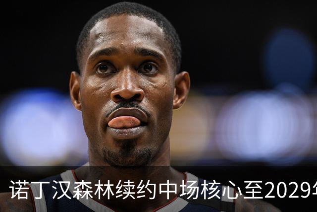 诺丁汉森林续约中场核心至2029年，桑加雷长留锁定未来